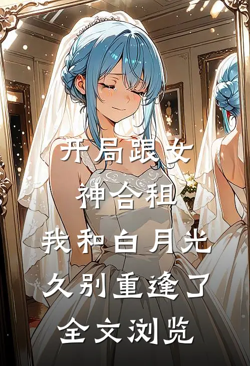 开局跟女神合租，我和白月光久别重逢了全文浏览