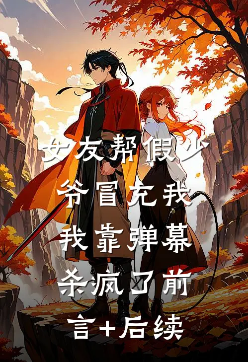 女友帮假少爷冒充我，我靠弹幕杀疯了前言+后续