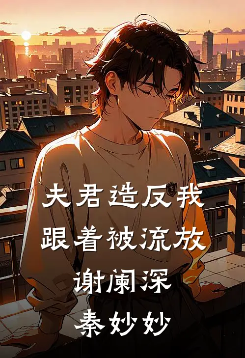 夫君造反我跟着被流放,谢阑深秦妙妙