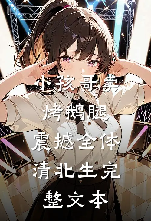 小孩哥卖烤鹅腿，震撼全体清北生完整文本