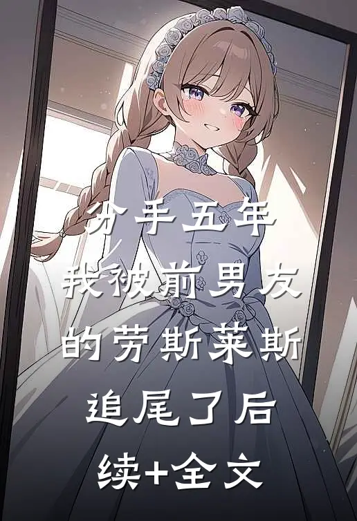 分手五年，我被前男友的劳斯莱斯追尾了后续+全文
