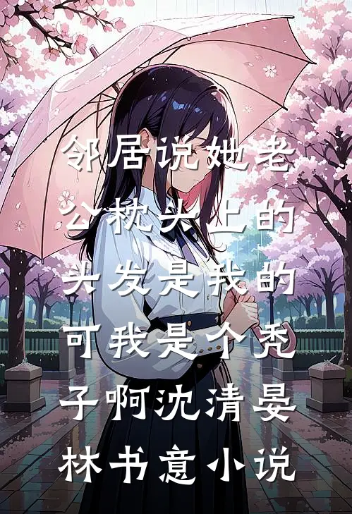 邻居说她老公枕头上的头发是我的，可我是个秃子啊沈清晏林书意小说