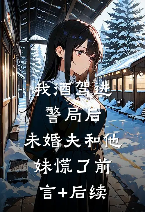 我酒驾进警局后，未婚夫和他妹慌了前言+后续
