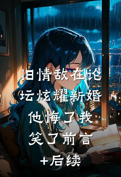 旧情敌在论坛炫耀新婚，他悔了我笑了前言+后续