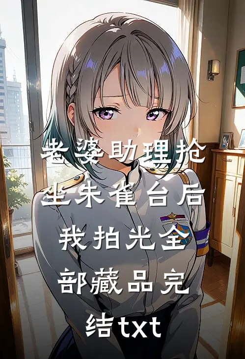 老婆助理抢坐朱雀台后，我拍光全部藏品完结txt
