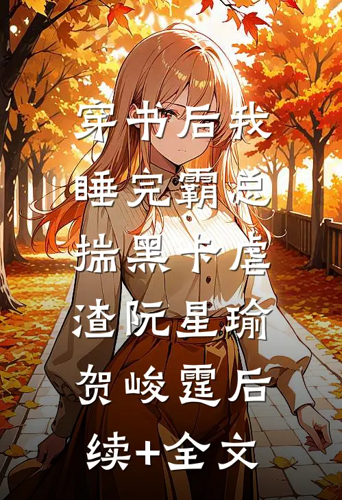 穿书后我睡完霸总，揣黑卡虐渣阮星瑜贺峻霆后续+全文