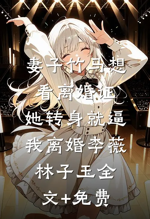 妻子竹马想看离婚证，她转身就逼我离婚李薇林子玉全文+免费
