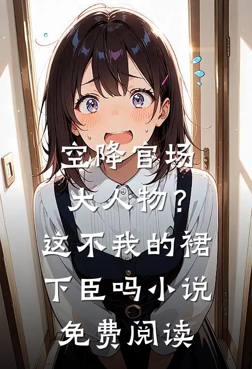 空降官场大人物？这不我的裙下臣吗小说免费阅读