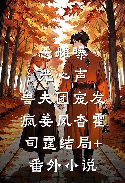 恶雌曝光心声，兽夫团宠发疯姜凤杳霍司霆结局+番外小说