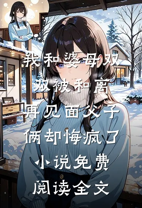 我和婆母双双被和离，再见面父子俩却悔疯了小说免费阅读全文