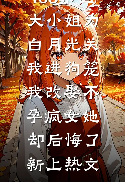 168京圈大小姐为白月光关我进狗笼，我改娶不孕疯女她却后悔了新上热文
