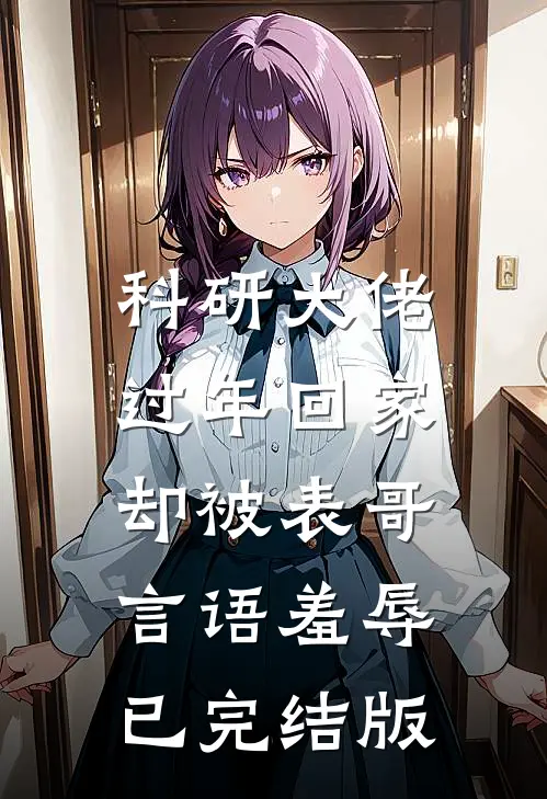 科研大佬过年回家，却被表哥言语羞辱已完结版