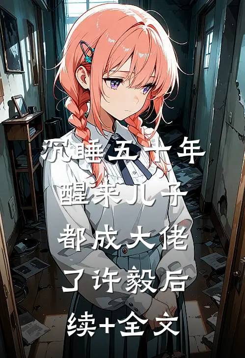 沉睡五十年，醒来儿子都成大佬了许毅后续+全文