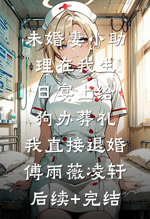 未婚妻小助理在我生日宴上给狗办葬礼，我直接退婚傅雨薇凌轩后续+完结
