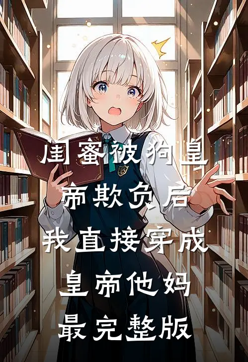 闺蜜被狗皇帝欺负后，我直接穿成皇帝他妈最完整版