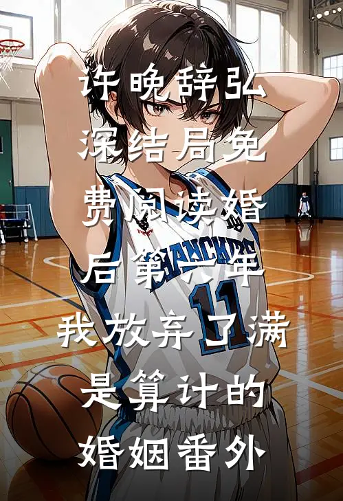 许晚辞弘深结局免费阅读婚后第六年，我放弃了满是算计的婚姻番外
