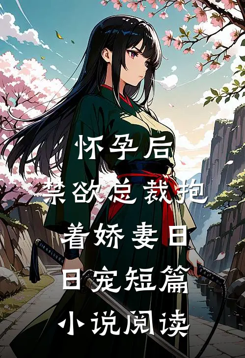 怀孕后，禁欲总裁抱着娇妻日日宠短篇小说阅读