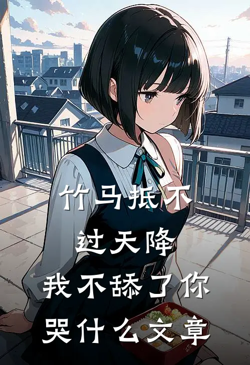 竹马抵不过天降，我不舔了你哭什么文章