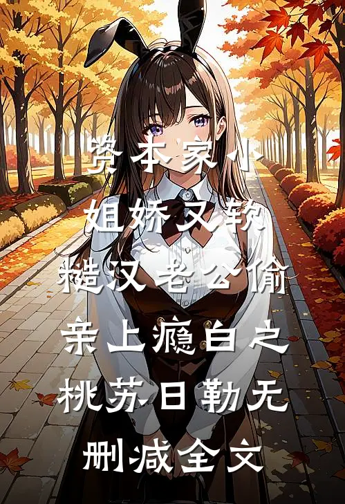 资本家小姐娇又软，糙汉老公偷亲上瘾白之桃苏日勒无删减全文