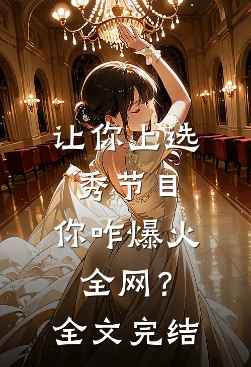 让你上选秀节目，你咋爆火全网？全文完结