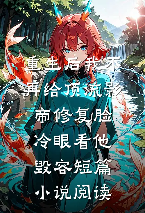 重生后我不再给顶流影帝修复脸，冷眼看他毁容短篇小说阅读