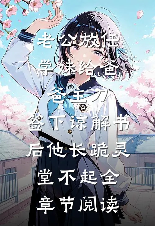 老公放任学妹给爸爸主刀，签下谅解书后他长跪灵堂不起全章节阅读