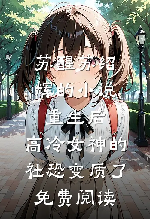 苏醒苏绍辉的小说重生后，高冷女神的社恐变质了免费阅读