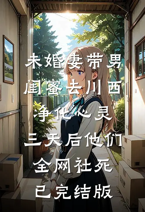 未婚妻带男闺蜜去川西净化心灵，三天后他们全网社死已完结版