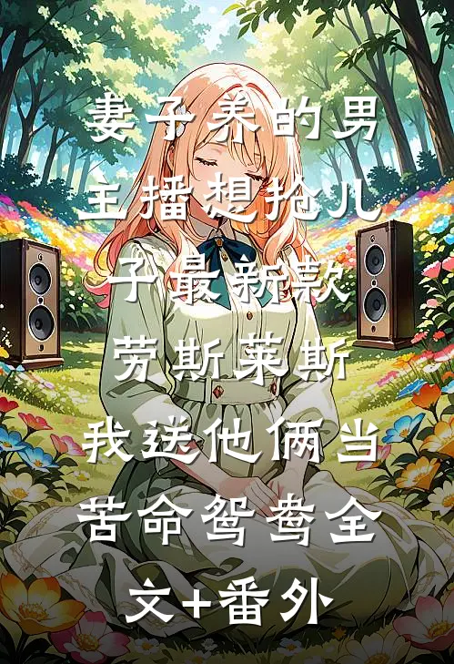 妻子养的男主播想抢儿子最新款劳斯莱斯，我送他俩当苦命鸳鸯全文+番外