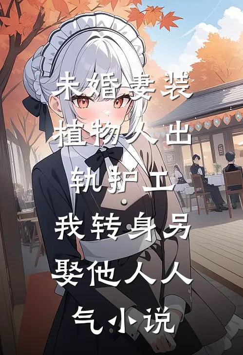 未婚妻装植物人出轨护工，我转身另娶他人人气小说
