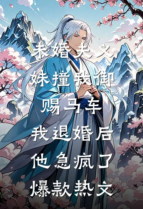 未婚夫义妹撞我御赐马车，我退婚后他急疯了爆款热文