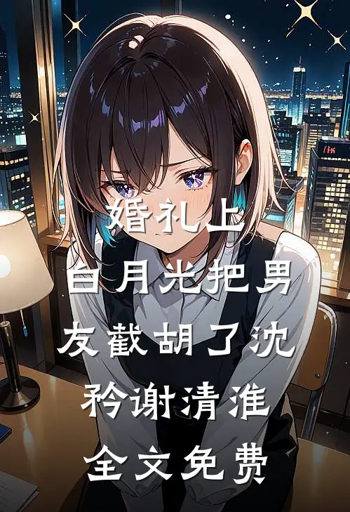 婚礼上，白月光把男友截胡了沈矜谢清淮全文免费