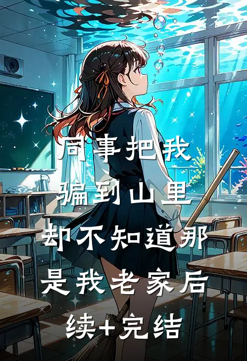 同事把我骗到山里，却不知道那是我老家后续+完结