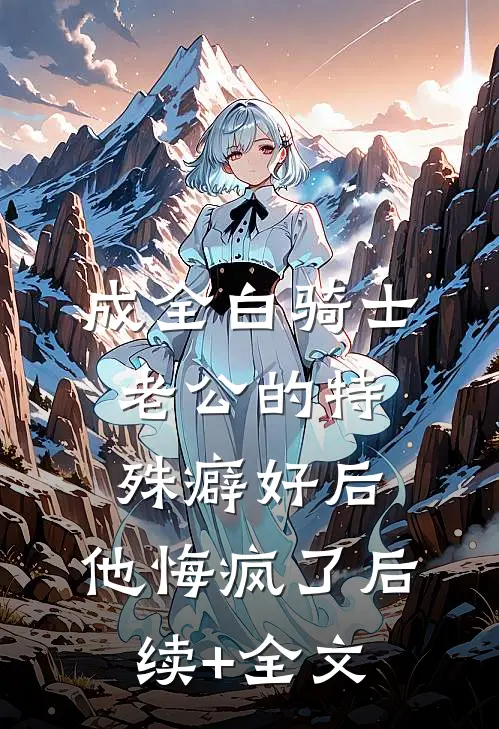 成全白骑士老公的特殊癖好后，他悔疯了后续+全文