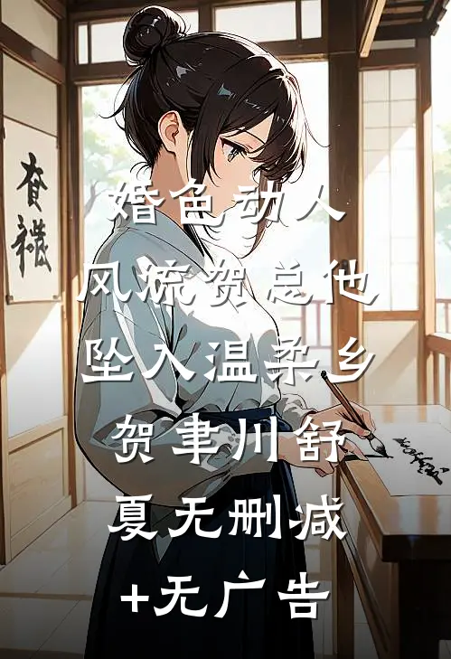 婚色动人，风流贺总他坠入温柔乡贺聿川舒夏无删减+无广告