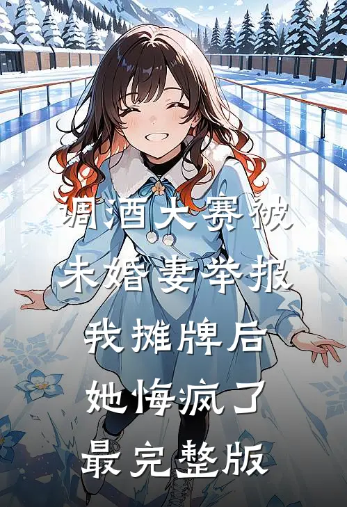 调酒大赛被未婚妻举报，我摊牌后她悔疯了最完整版