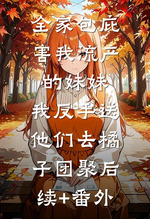全家包庇害我流产的妹妹，我反手送他们去橘子团聚后续+番外
