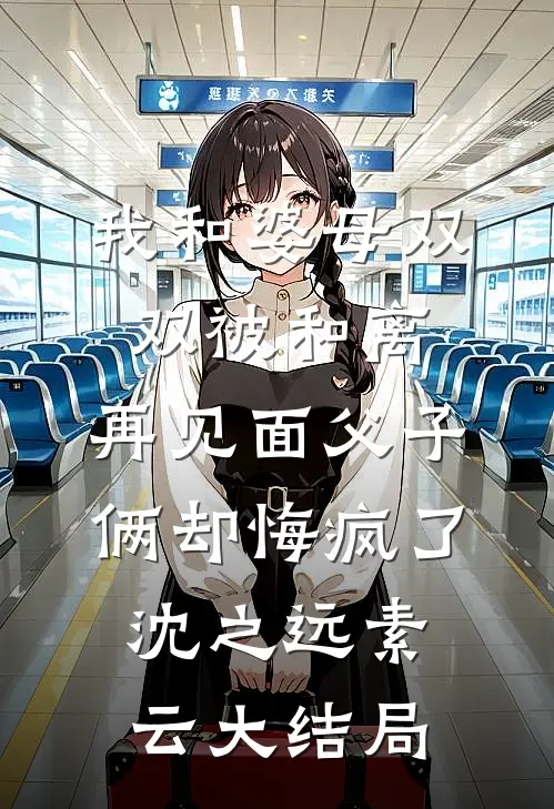 我和婆母双双被和离，再见面父子俩却悔疯了沈之远素云大结局
