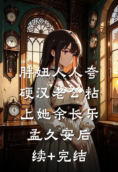 胖妞人人夸，硬汉老公粘上她余长乐孟久安后续+完结