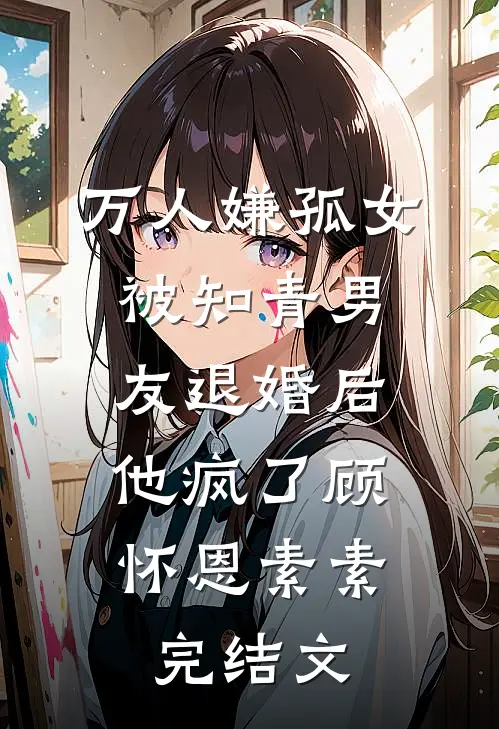 万人嫌孤女被知青男友退婚后，他疯了顾怀恩素素完结文
