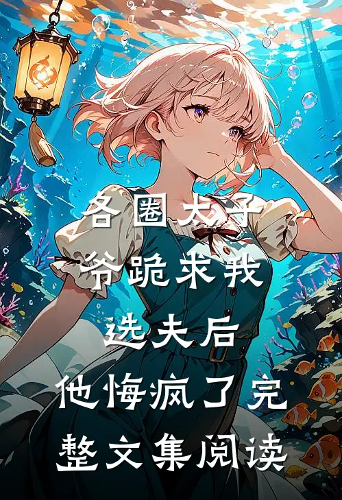 各圈太子爷跪求我选夫后，他悔疯了完整文集阅读