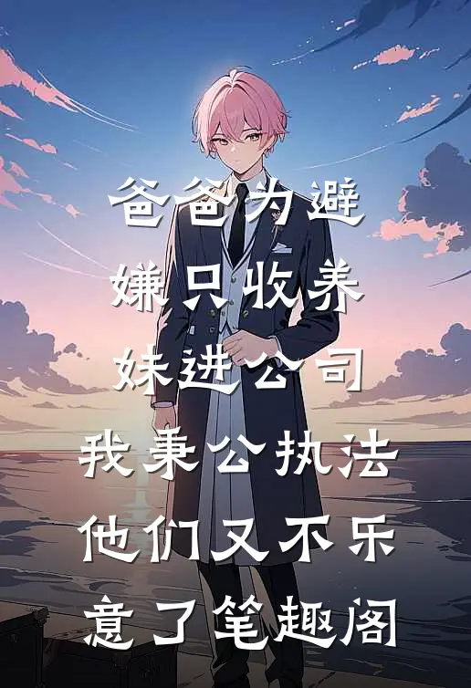 爸爸为避嫌只收养妹进公司，我秉公执法他们又不乐意了笔趣阁