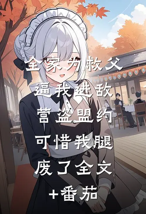 全家为救父逼我进敌营盗盟约，可惜我腿废了全文+番茄