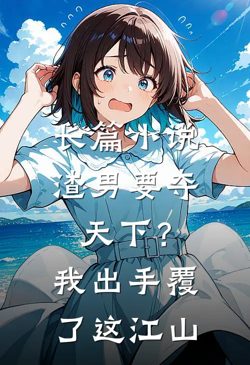 长篇小说渣男要夺天下？我出手覆了这江山