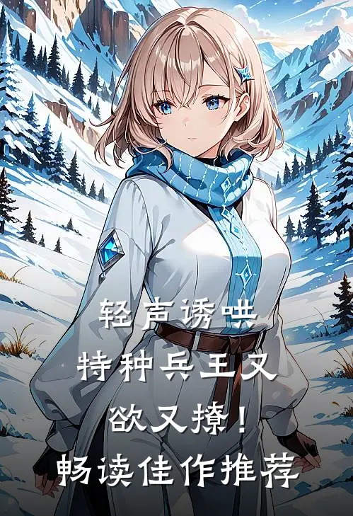 轻声诱哄，特种兵王又欲又撩！畅读佳作推荐