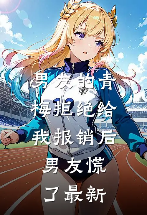 男友的青梅拒绝给我报销后，男友慌了最新