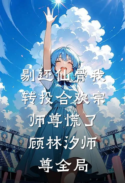 剔还仙骨我转投合欢宗，师尊慌了顾林汐师尊全局