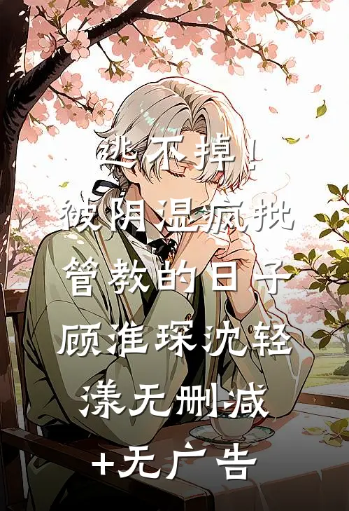 逃不掉！被阴湿疯批管教的日子顾淮琛沈轻漾无删减+无广告