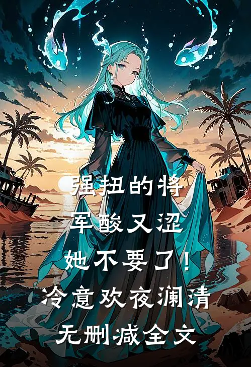强扭的将军酸又涩，她不要了！冷意欢夜澜清无删减全文