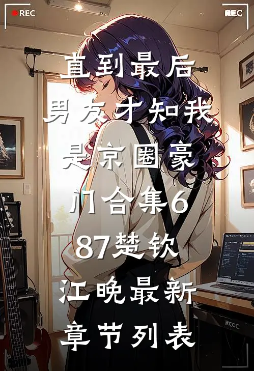 直到最后，男友才知我是京圈豪门合集687楚钦江晚最新章节列表